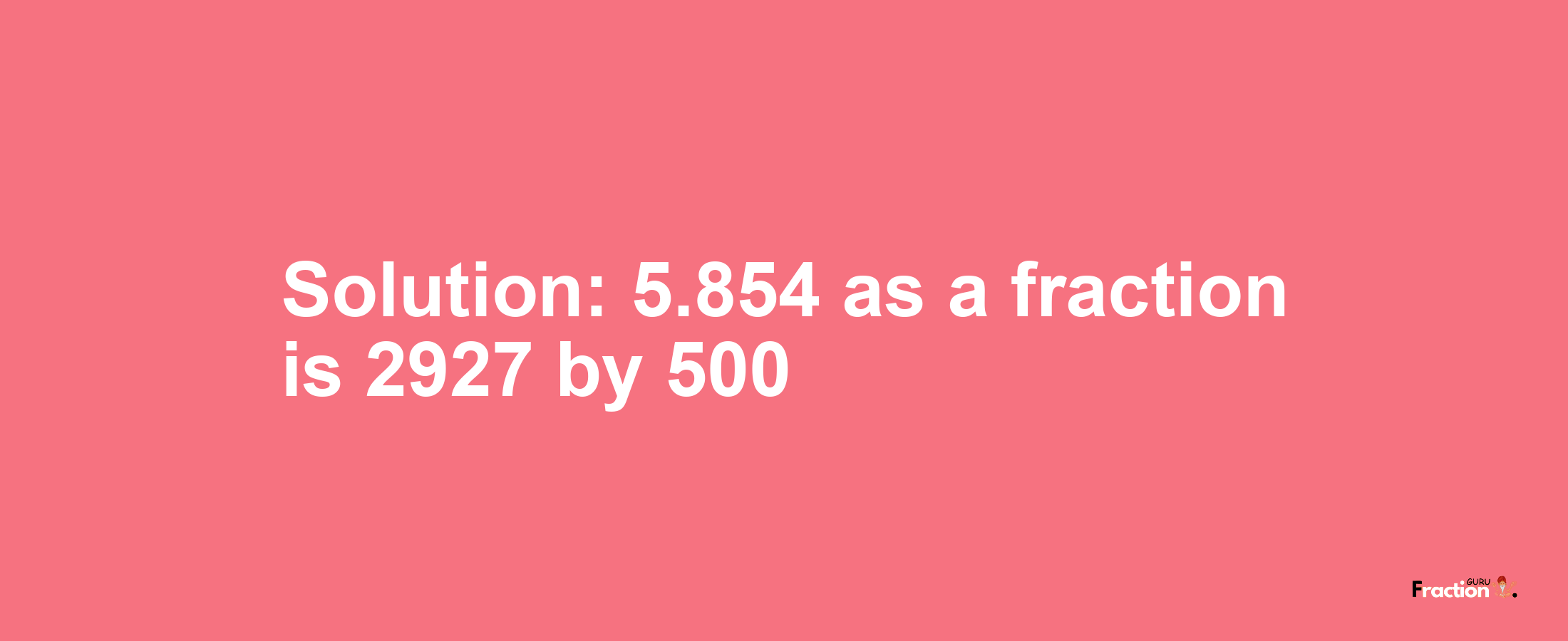 Solution:5.854 as a fraction is 2927/500